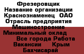 Фрезеровщик › Название организации ­ Краснознаменец, ОАО › Отрасль предприятия ­ Машиностроение › Минимальный оклад ­ 40 000 - Все города Работа » Вакансии   . Крым,Бахчисарай